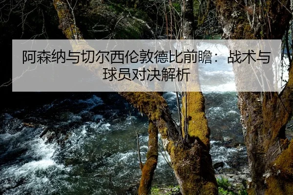 阿森纳与切尔西伦敦德比前瞻：战术与球员对决解析